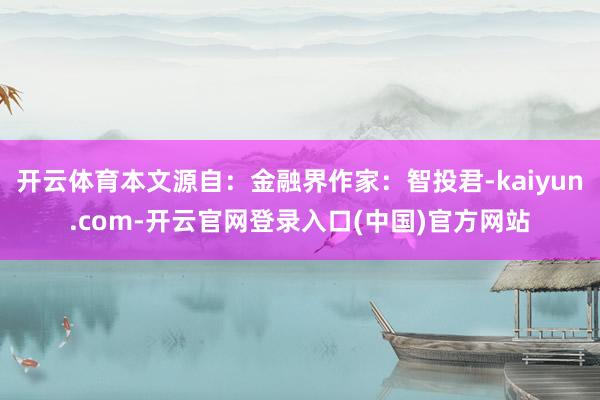 开云体育本文源自：金融界作家：智投君-kaiyun.com-开云官网登录入口(中国)官方网站