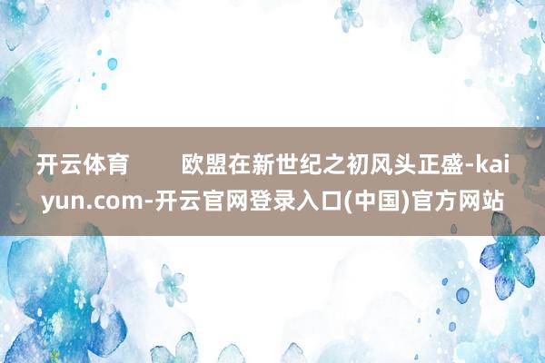 开云体育        欧盟在新世纪之初风头正盛-kaiyun.com-开云官网登录入口(中国)官方网站