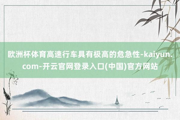 欧洲杯体育高速行车具有极高的危急性-kaiyun.com-开云官网登录入口(中国)官方网站