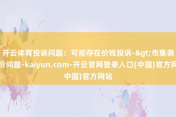 开云体育投诉问题：可能存在价钱投诉->市集调遣价问题-kaiyun.com-开云官网登录入口(中国)官方网站