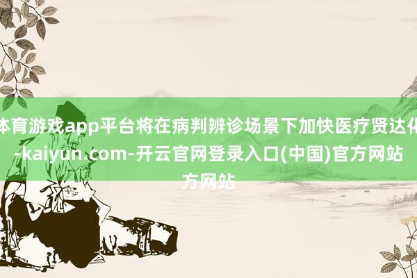 体育游戏app平台将在病判辨诊场景下加快医疗贤达化-kaiyun.com-开云官网登录入口(中国)官方网站