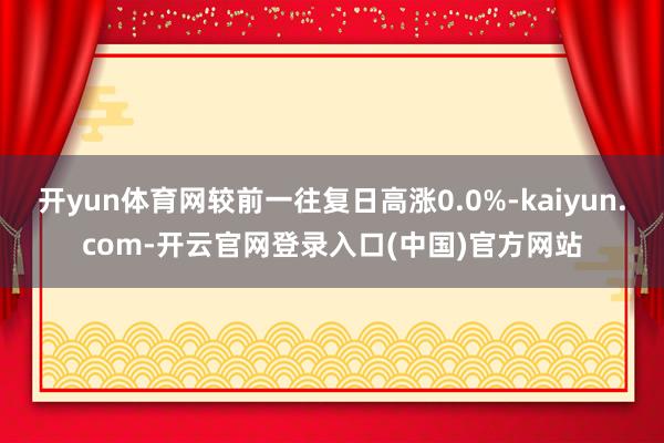 开yun体育网较前一往复日高涨0.0%-kaiyun.com-开云官网登录入口(中国)官方网站