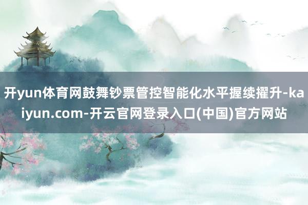 开yun体育网鼓舞钞票管控智能化水平握续擢升-kaiyun.com-开云官网登录入口(中国)官方网站