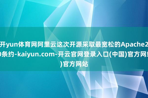 开yun体育网阿里云这次开源采取最宽松的Apache2.0条约-kaiyun.com-开云官网登录入口(中国)官方网站