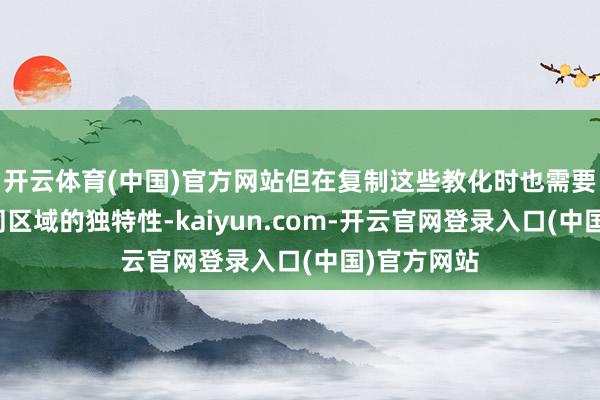 开云体育(中国)官方网站但在复制这些教化时也需要斟酌到不同区域的独特性-kaiyun.com-开云官网登录入口(中国)官方网站