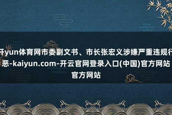 开yun体育网市委副文书、市长张宏义涉嫌严重违规行恶-kaiyun.com-开云官网登录入口(中国)官方网站