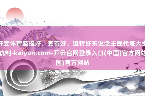 开云体育坚捏好、完善好、运转好东说念主民代表大会轨制-kaiyun.com-开云官网登录入口(中国)官方网站