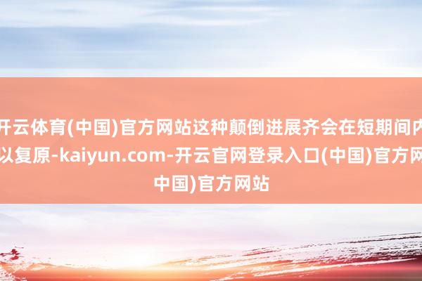 开云体育(中国)官方网站这种颠倒进展齐会在短期间内得以复原-kaiyun.com-开云官网登录入口(中国)官方网站