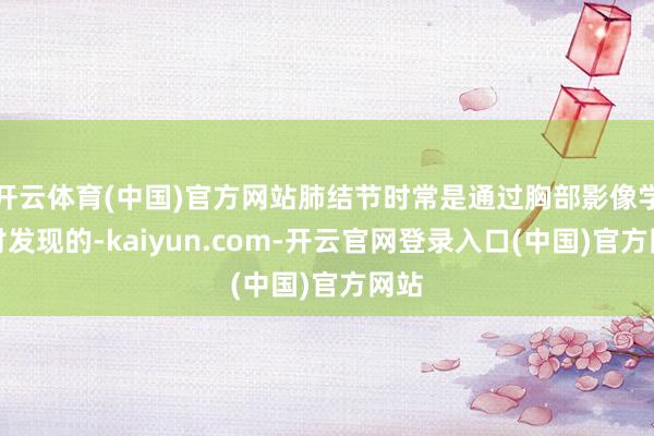 开云体育(中国)官方网站肺结节时常是通过胸部影像学检讨发现的-kaiyun.com-开云官网登录入口(中国)官方网站
