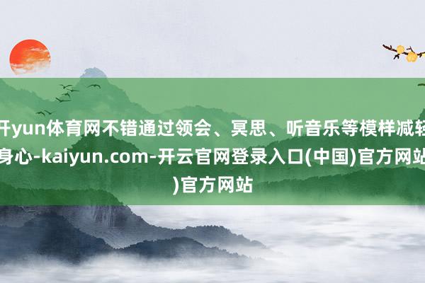 开yun体育网不错通过领会、冥思、听音乐等模样减轻身心-kaiyun.com-开云官网登录入口(中国)官方网站