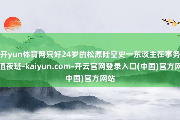 开yun体育网只好24岁的松原陆空史一东谈主在事务所值夜班-kaiyun.com-开云官网登录入口(中国)官方网站