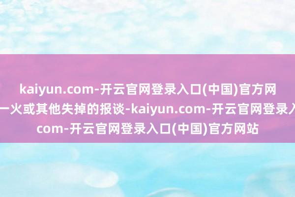 kaiyun.com-开云官网登录入口(中国)官方网站莫得东谈主员伤一火或其他失掉的报谈-kaiyun.com-开云官网登录入口(中国)官方网站