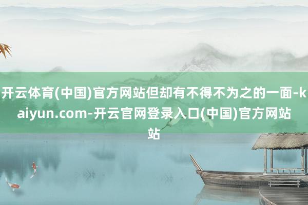 开云体育(中国)官方网站但却有不得不为之的一面-kaiyun.com-开云官网登录入口(中国)官方网站