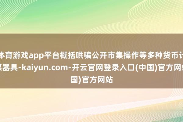 体育游戏app平台概括哄骗公开市集操作等多种货币计谋器具-kaiyun.com-开云官网登录入口(中国)官方网站