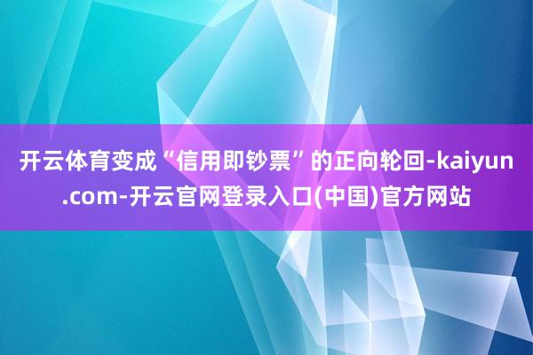 开云体育变成“信用即钞票”的正向轮回-kaiyun.com-开云官网登录入口(中国)官方网站