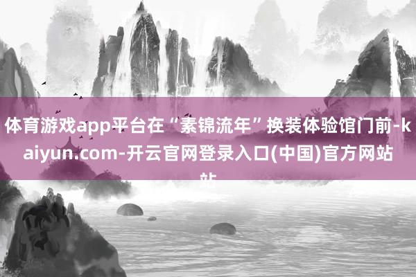 体育游戏app平台在“素锦流年”换装体验馆门前-kaiyun.com-开云官网登录入口(中国)官方网站