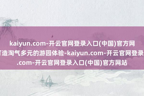 kaiyun.com-开云官网登录入口(中国)官方网站为高大市民搭客打造淘气多元的游园体验-kaiyun.com-开云官网登录入口(中国)官方网站