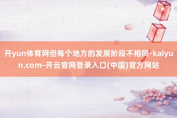 开yun体育网但每个地方的发展阶段不相同-kaiyun.com-开云官网登录入口(中国)官方网站