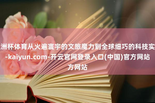 欧洲杯体育从火遍寰宇的文旅魔力到全球细巧的科技实力-kaiyun.com-开云官网登录入口(中国)官方网站