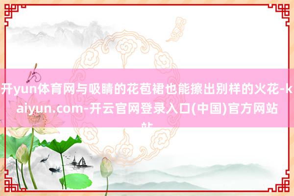 开yun体育网与吸睛的花苞裙也能擦出别样的火花-kaiyun.com-开云官网登录入口(中国)官方网站