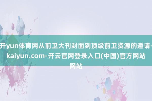 开yun体育网从前卫大刊封面到顶级前卫资源的邀请-kaiyun.com-开云官网登录入口(中国)官方网站