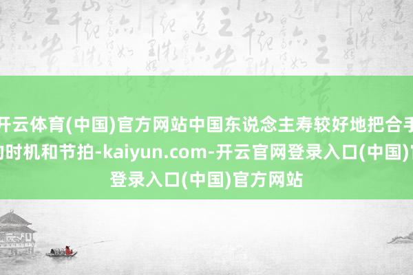 开云体育(中国)官方网站中国东说念主寿较好地把合手了竖立的时机和节拍-kaiyun.com-开云官网登录入口(中国)官方网站