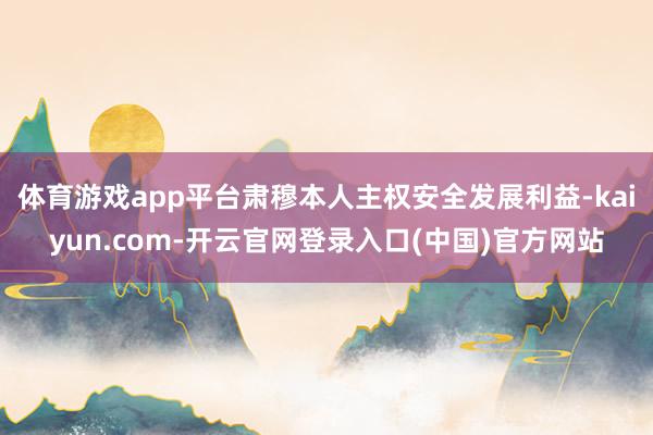 体育游戏app平台肃穆本人主权安全发展利益-kaiyun.com-开云官网登录入口(中国)官方网站