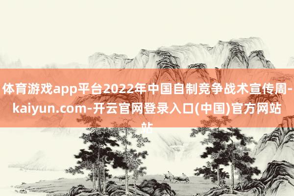体育游戏app平台2022年中国自制竞争战术宣传周-kaiyun.com-开云官网登录入口(中国)官方网站