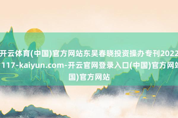 开云体育(中国)官方网站东吴春晓投资操办专刊20221117-kaiyun.com-开云官网登录入口(中国)官方网站
