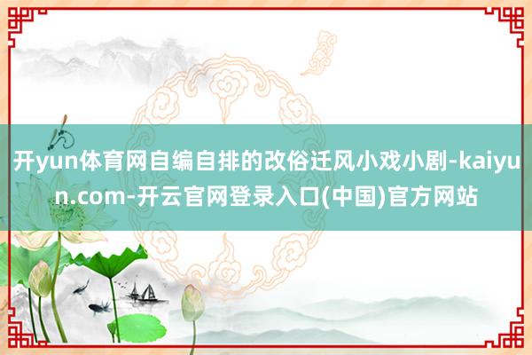开yun体育网自编自排的改俗迁风小戏小剧-kaiyun.com-开云官网登录入口(中国)官方网站