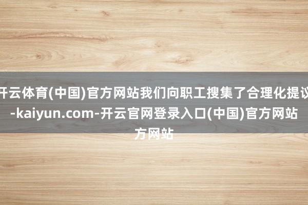 开云体育(中国)官方网站我们向职工搜集了合理化提议-kaiyun.com-开云官网登录入口(中国)官方网站