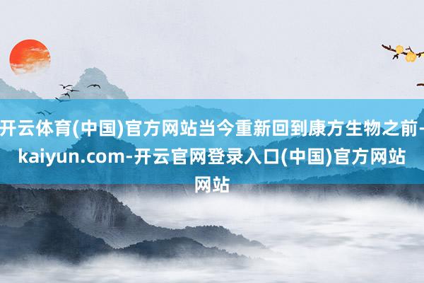 开云体育(中国)官方网站当今重新回到康方生物之前-kaiyun.com-开云官网登录入口(中国)官方网站