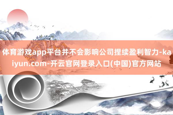 体育游戏app平台并不会影响公司捏续盈利智力-kaiyun.com-开云官网登录入口(中国)官方网站