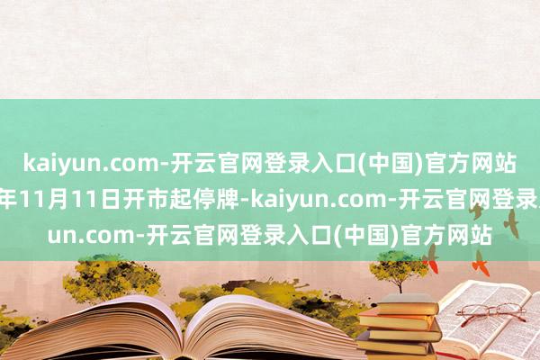 kaiyun.com-开云官网登录入口(中国)官方网站公司股票已于2024年11月11日开市起停牌-kaiyun.com-开云官网登录入口(中国)官方网站