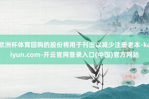 欧洲杯体育回购的股份将用于刊出以减少注册老本-kaiyun.com-开云官网登录入口(中国)官方网站
