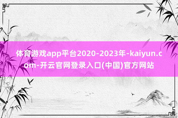 体育游戏app平台2020-2023年-kaiyun.com-开云官网登录入口(中国)官方网站