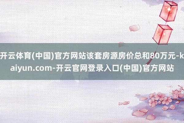 开云体育(中国)官方网站该套房源房价总和80万元-kaiyun.com-开云官网登录入口(中国)官方网站