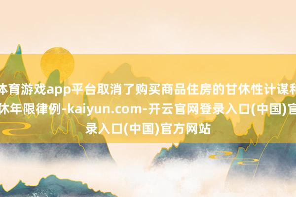 体育游戏app平台取消了购买商品住房的甘休性计谋和转让甘休年限律例-kaiyun.com-开云官网登录入口(中国)官方网站
