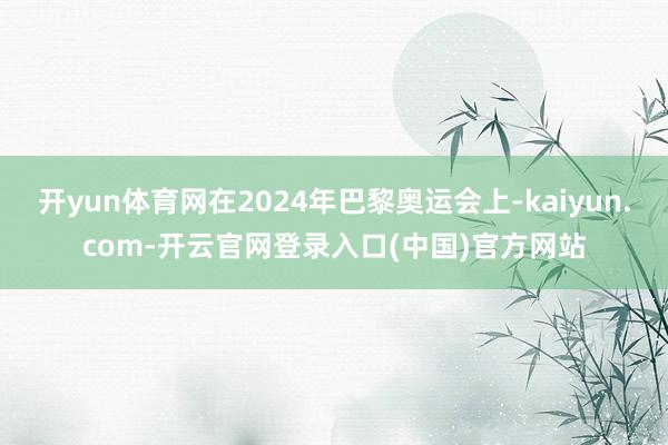 开yun体育网在2024年巴黎奥运会上-kaiyun.com-开云官网登录入口(中国)官方网站