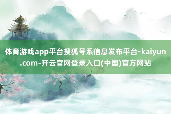 体育游戏app平台搜狐号系信息发布平台-kaiyun.com-开云官网登录入口(中国)官方网站
