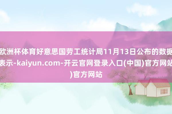 欧洲杯体育好意思国劳工统计局11月13日公布的数据表示-kaiyun.com-开云官网登录入口(中国)官方网站