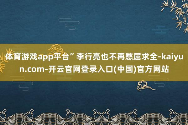 体育游戏app平台”李行亮也不再憋屈求全-kaiyun.com-开云官网登录入口(中国)官方网站