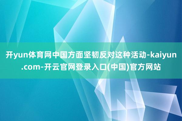 开yun体育网中国方面坚韧反对这种活动-kaiyun.com-开云官网登录入口(中国)官方网站