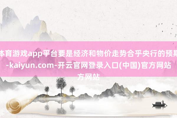 体育游戏app平台要是经济和物价走势合乎央行的预期-kaiyun.com-开云官网登录入口(中国)官方网站