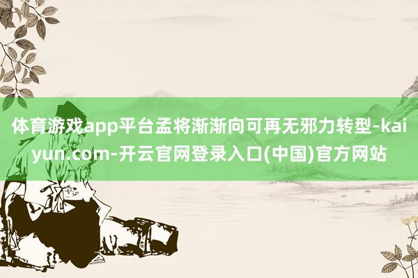 体育游戏app平台孟将渐渐向可再无邪力转型-kaiyun.com-开云官网登录入口(中国)官方网站