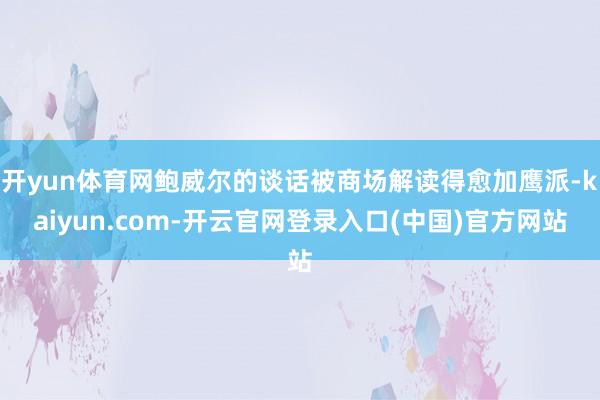 开yun体育网鲍威尔的谈话被商场解读得愈加鹰派-kaiyun.com-开云官网登录入口(中国)官方网站