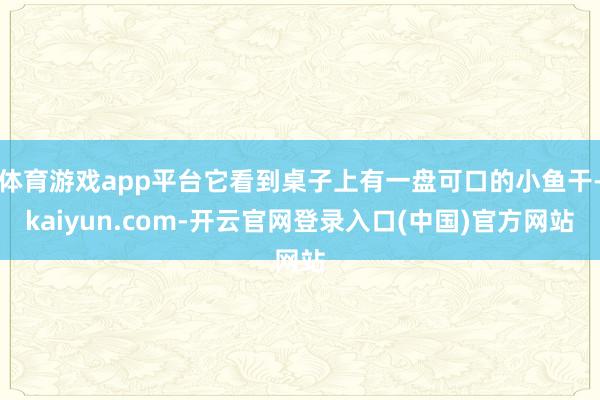 体育游戏app平台它看到桌子上有一盘可口的小鱼干-kaiyun.com-开云官网登录入口(中国)官方网站