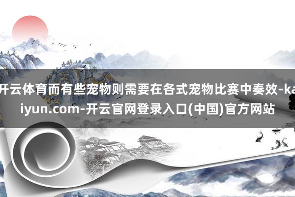 开云体育而有些宠物则需要在各式宠物比赛中奏效-kaiyun.com-开云官网登录入口(中国)官方网站