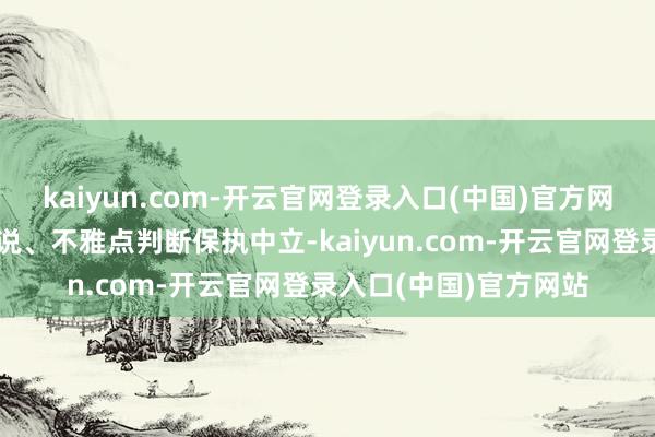 kaiyun.com-开云官网登录入口(中国)官方网站和讯网站对文中论说、不雅点判断保执中立-kaiyun.com-开云官网登录入口(中国)官方网站