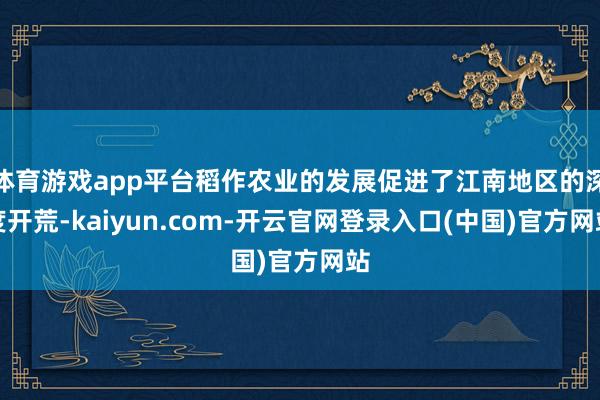 体育游戏app平台稻作农业的发展促进了江南地区的深度开荒-kaiyun.com-开云官网登录入口(中国)官方网站